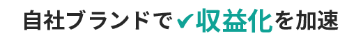 自社ブランドで収益化を加速