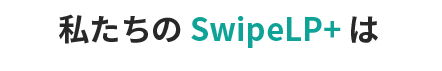 私たちのSwipeLP+は